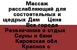 Массаж расслабляющий для состоятельных и щедрых Дам. › Цена ­ 1 100 - Все города Развлечения и отдых » Сауны и бани   . Кировская обл.,Красное с.